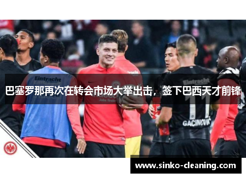巴塞罗那再次在转会市场大举出击，签下巴西天才前锋